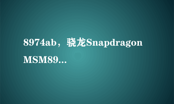 8974ab，骁龙Snapdragon MSM8974AB跟高通 MSM