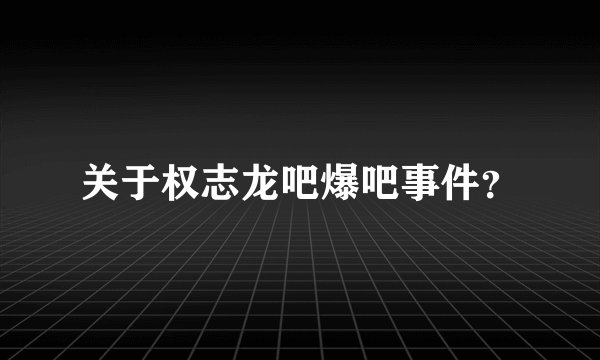 关于权志龙吧爆吧事件？