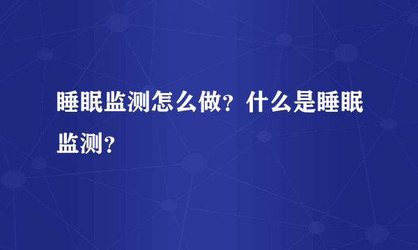 睡眠监测怎么做？什么是睡眠监测？