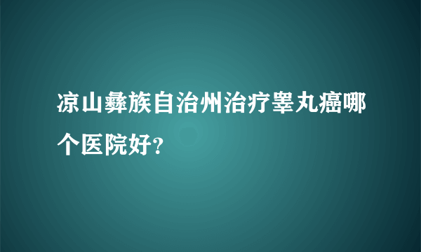 凉山彝族自治州治疗睾丸癌哪个医院好？