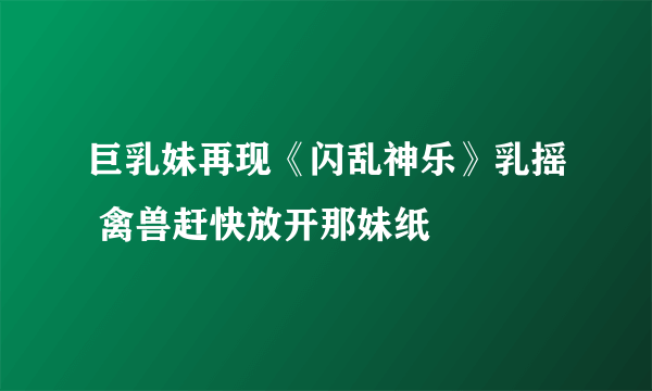 巨乳妹再现《闪乱神乐》乳摇 禽兽赶快放开那妹纸