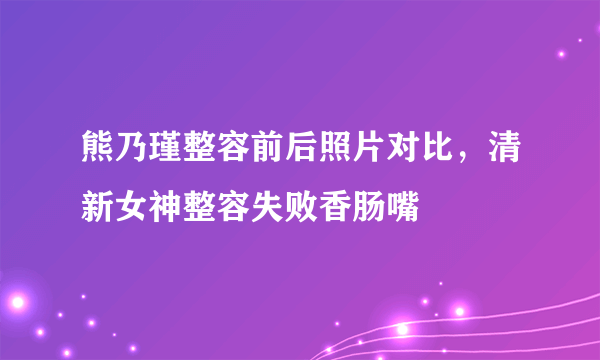 熊乃瑾整容前后照片对比，清新女神整容失败香肠嘴 