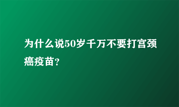 为什么说50岁千万不要打宫颈癌疫苗？