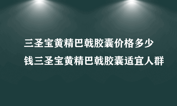 三圣宝黄精巴戟胶囊价格多少钱三圣宝黄精巴戟胶囊适宜人群