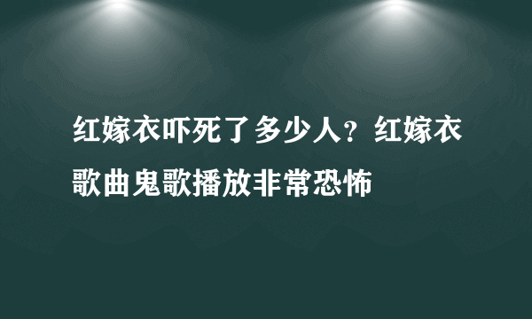 红嫁衣吓死了多少人？红嫁衣歌曲鬼歌播放非常恐怖