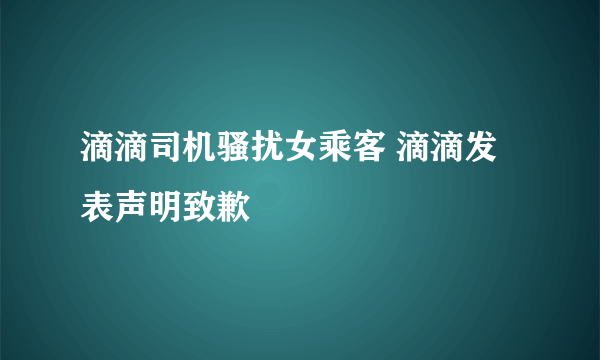 滴滴司机骚扰女乘客 滴滴发表声明致歉