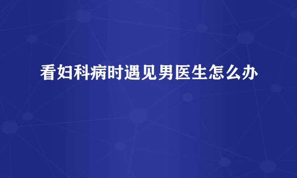 看妇科病时遇见男医生怎么办