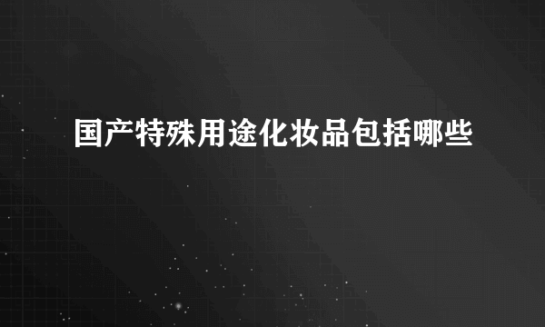 国产特殊用途化妆品包括哪些