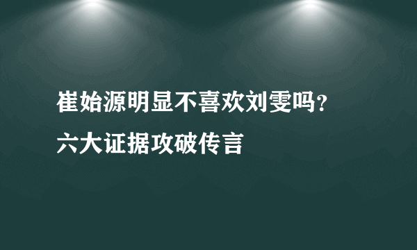 崔始源明显不喜欢刘雯吗？ 六大证据攻破传言