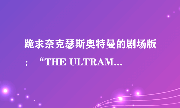 跪求奈克瑟斯奥特曼的剧场版：“THE ULTRAMAN” 的剧情！