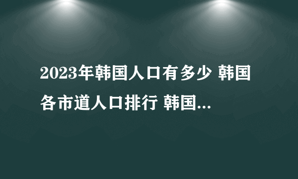 2023年韩国人口有多少 韩国各市道人口排行 韩国哪个城市人口最多的城市