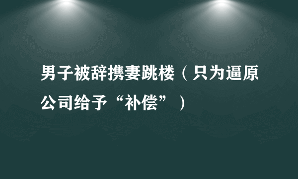 男子被辞携妻跳楼（只为逼原公司给予“补偿”）