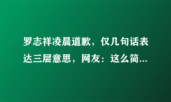 罗志祥凌晨道歉，仅几句话表达三层意思，网友：这么简单就想了事