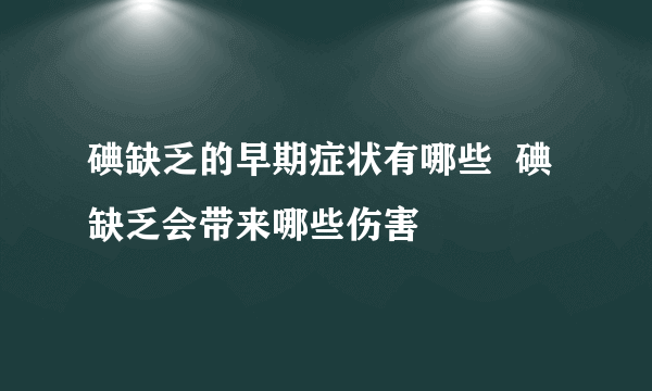 碘缺乏的早期症状有哪些  碘缺乏会带来哪些伤害