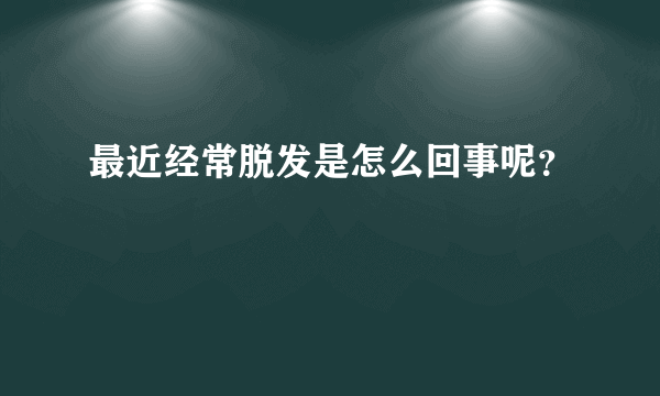 最近经常脱发是怎么回事呢？