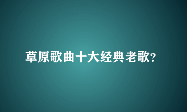 草原歌曲十大经典老歌？