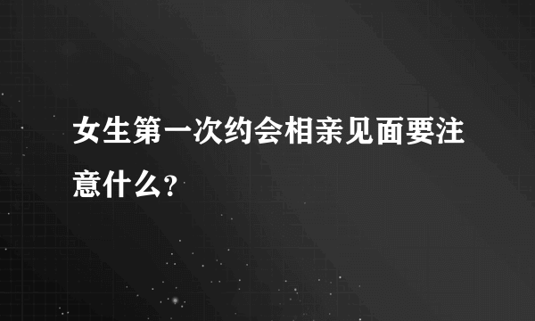 女生第一次约会相亲见面要注意什么？