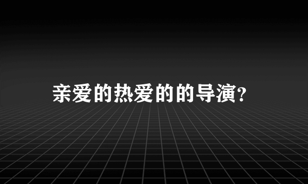 亲爱的热爱的的导演？