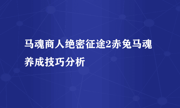 马魂商人绝密征途2赤兔马魂养成技巧分析