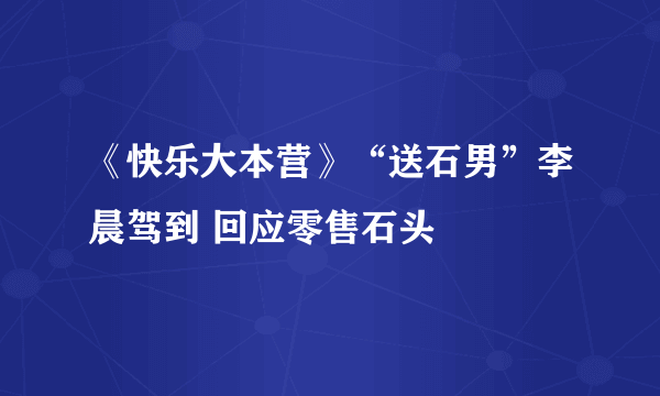 《快乐大本营》“送石男”李晨驾到 回应零售石头