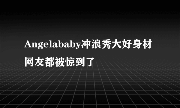 Angelababy冲浪秀大好身材网友都被惊到了