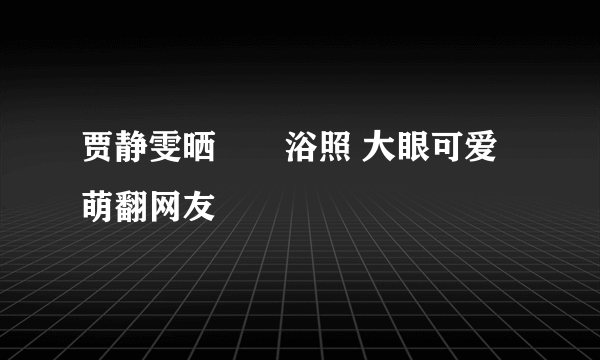 贾静雯晒咘咘浴照 大眼可爱萌翻网友