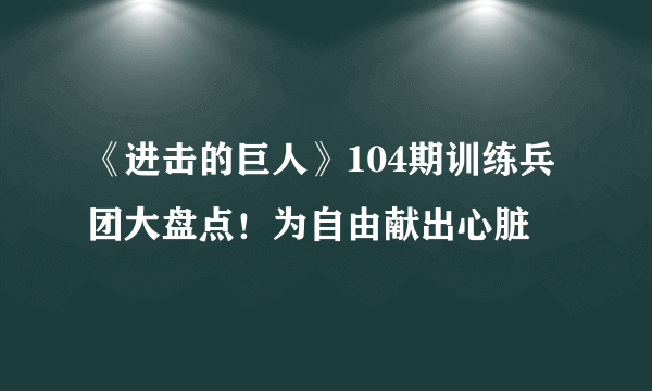 《进击的巨人》104期训练兵团大盘点！为自由献出心脏