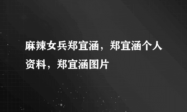 麻辣女兵郑宜涵，郑宜涵个人资料，郑宜涵图片