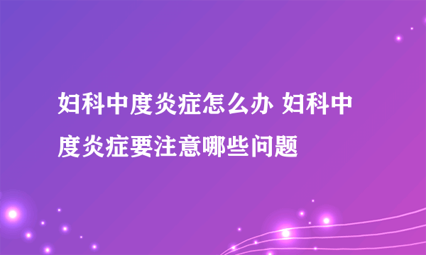 妇科中度炎症怎么办 妇科中度炎症要注意哪些问题