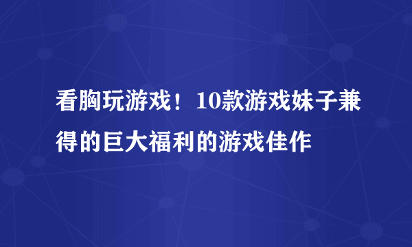 看胸玩游戏！10款游戏妹子兼得的巨大福利的游戏佳作