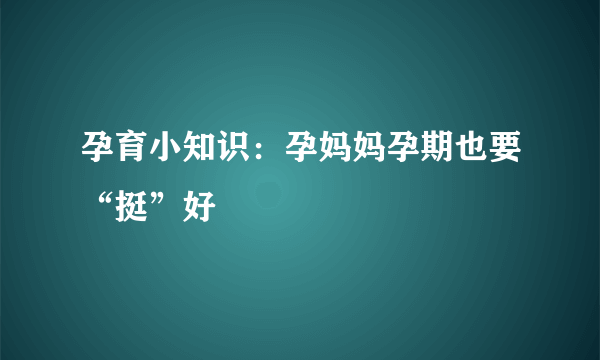 孕育小知识：孕妈妈孕期也要“挺”好