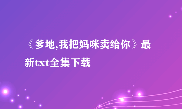 《爹地,我把妈咪卖给你》最新txt全集下载