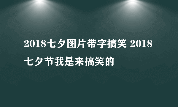 2018七夕图片带字搞笑 2018七夕节我是来搞笑的