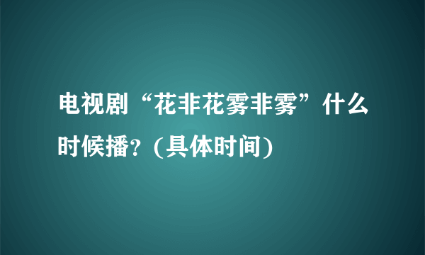 电视剧“花非花雾非雾”什么时候播？(具体时间)