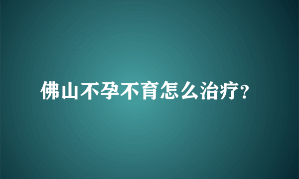 佛山不孕不育怎么治疗？