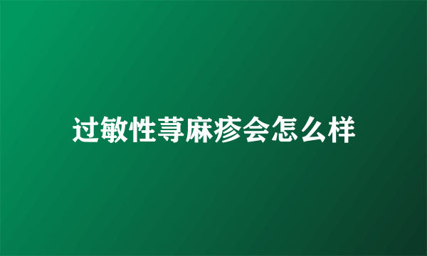 过敏性荨麻疹会怎么样