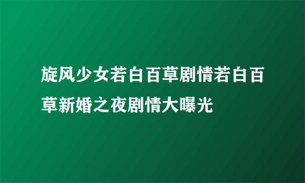 旋风少女若白百草剧情若白百草新婚之夜剧情大曝光