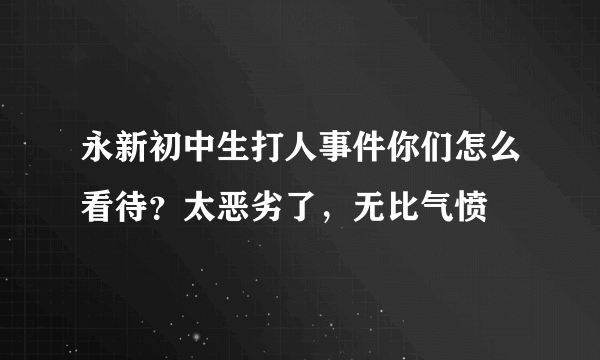 永新初中生打人事件你们怎么看待？太恶劣了，无比气愤