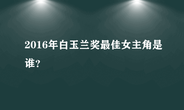 2016年白玉兰奖最佳女主角是谁？