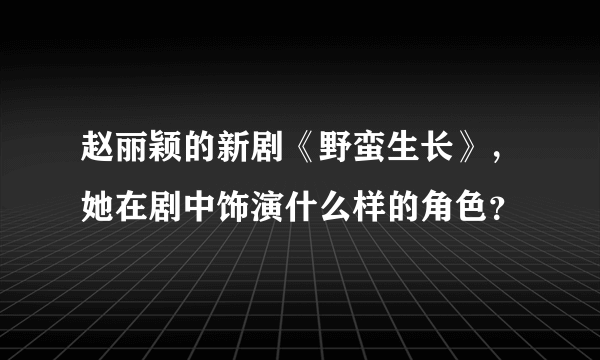 赵丽颖的新剧《野蛮生长》，她在剧中饰演什么样的角色？