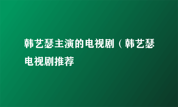 韩艺瑟主演的电视剧（韩艺瑟电视剧推荐