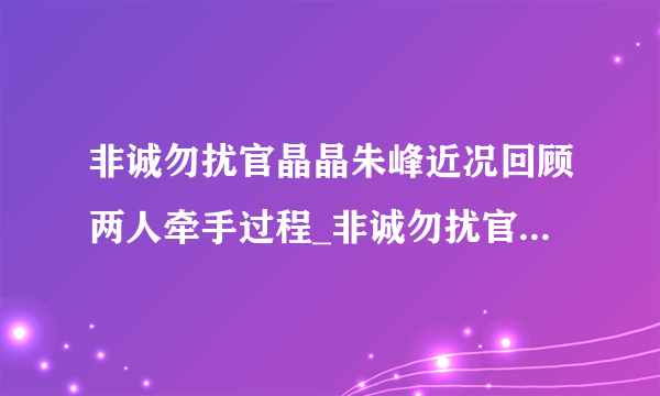 非诚勿扰官晶晶朱峰近况回顾两人牵手过程_非诚勿扰官晶晶朱峰