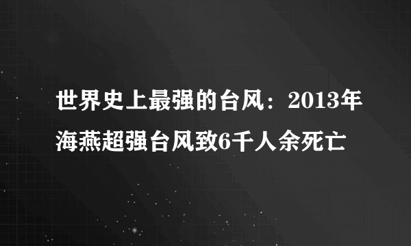 世界史上最强的台风：2013年海燕超强台风致6千人余死亡