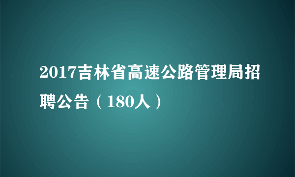 2017吉林省高速公路管理局招聘公告（180人）