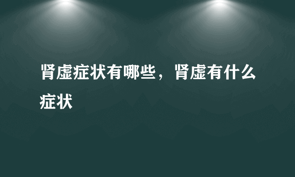 肾虚症状有哪些，肾虚有什么症状