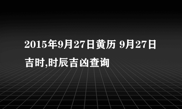 2015年9月27日黄历 9月27日吉时,时辰吉凶查询