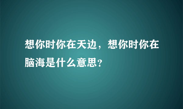 想你时你在天边，想你时你在脑海是什么意思？