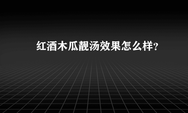 ​红酒木瓜靓汤效果怎么样？