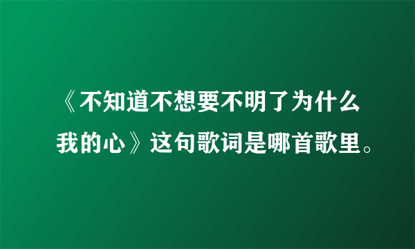 《不知道不想要不明了为什么我的心》这句歌词是哪首歌里。