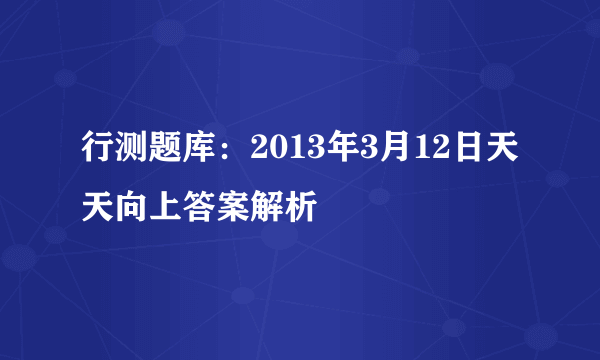 行测题库：2013年3月12日天天向上答案解析